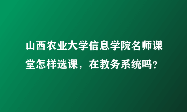 山西农业大学信息学院名师课堂怎样选课，在教务系统吗？