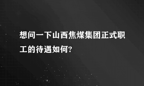 想问一下山西焦煤集团正式职工的待遇如何?