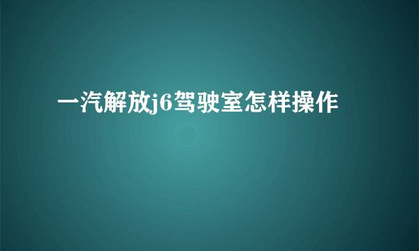 一汽解放j6驾驶室怎样操作