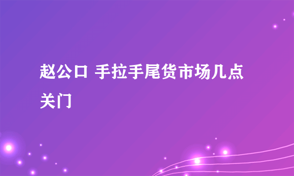 赵公口 手拉手尾货市场几点关门