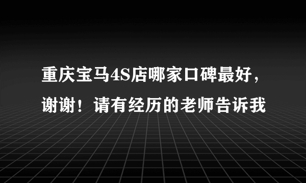 重庆宝马4S店哪家口碑最好，谢谢！请有经历的老师告诉我