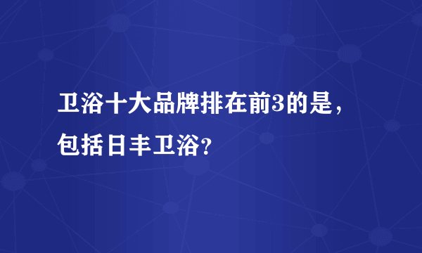 卫浴十大品牌排在前3的是，包括日丰卫浴？