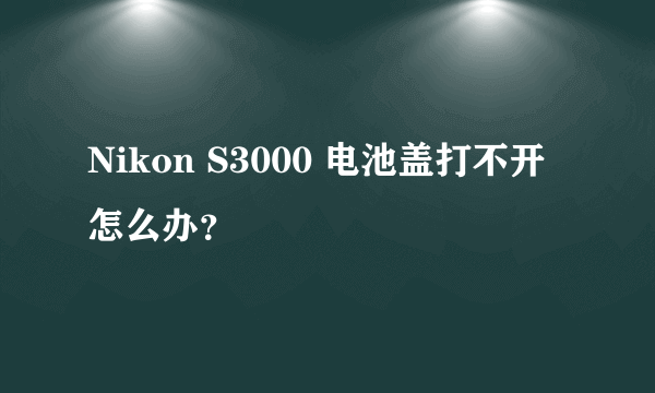 Nikon S3000 电池盖打不开怎么办？