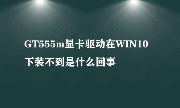 GT555m显卡驱动在WIN10下装不到是什么回事