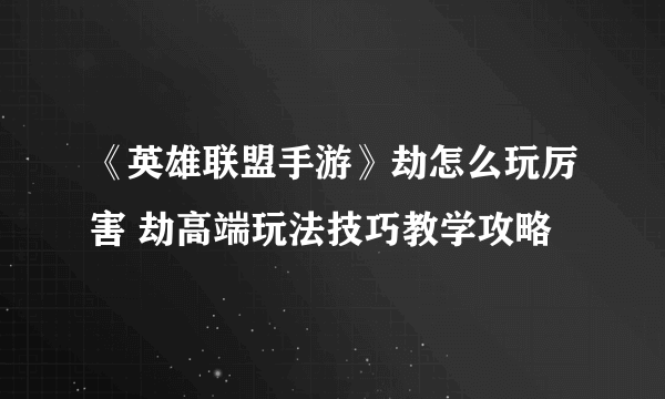 《英雄联盟手游》劫怎么玩厉害 劫高端玩法技巧教学攻略