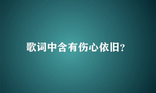 歌词中含有伤心依旧？