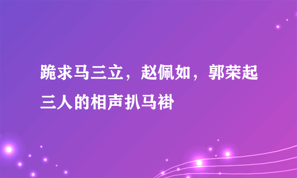 跪求马三立，赵佩如，郭荣起三人的相声扒马褂