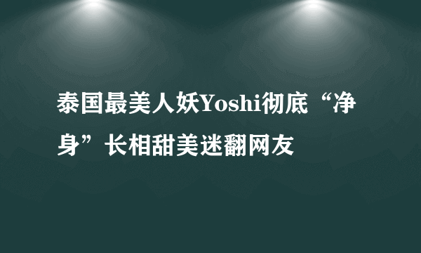 泰国最美人妖Yoshi彻底“净身”长相甜美迷翻网友