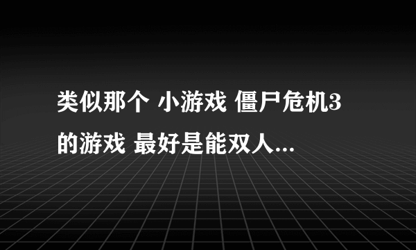 类似那个 小游戏 僵尸危机3 的游戏 最好是能双人的 武器多一点的