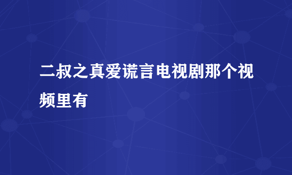 二叔之真爱谎言电视剧那个视频里有