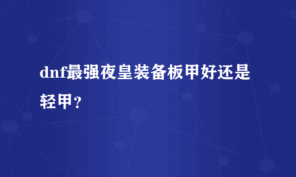 dnf最强夜皇装备板甲好还是轻甲？