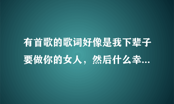 有首歌的歌词好像是我下辈子要做你的女人，然后什么幸福的，这首歌名叫什么？