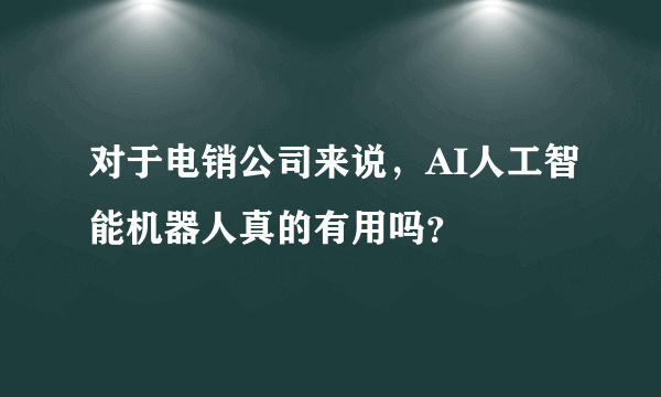 对于电销公司来说，AI人工智能机器人真的有用吗？