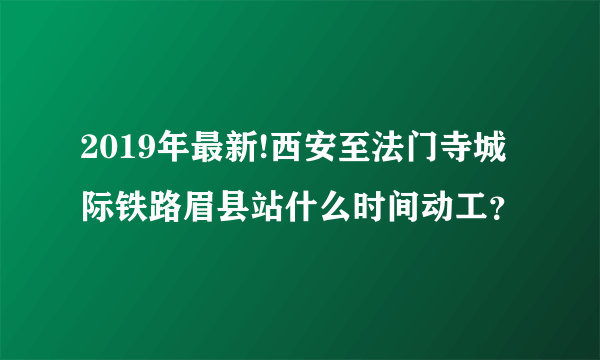 2019年最新!西安至法门寺城际铁路眉县站什么时间动工？