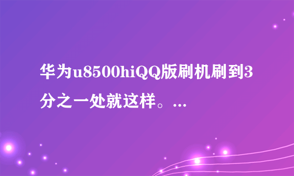 华为u8500hiQQ版刷机刷到3分之一处就这样。怎么办，换了很多刷机包都这样，高手帮忙啊！！