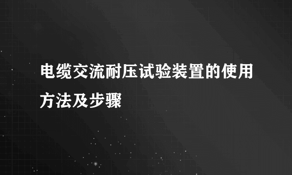 电缆交流耐压试验装置的使用方法及步骤