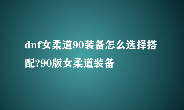 dnf女柔道90装备怎么选择搭配?90版女柔道装备