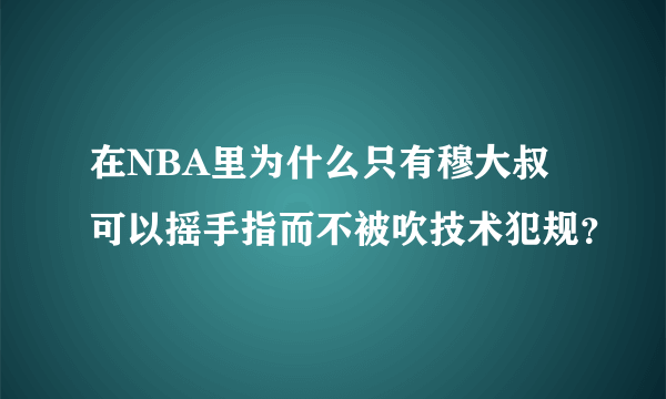 在NBA里为什么只有穆大叔可以摇手指而不被吹技术犯规？