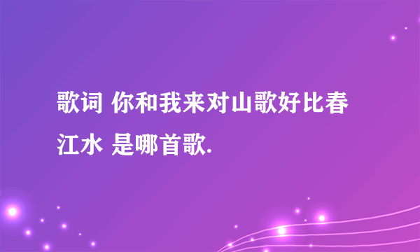 歌词 你和我来对山歌好比春江水 是哪首歌.