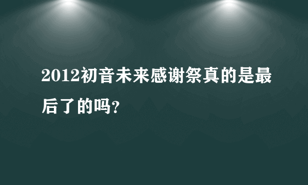 2012初音未来感谢祭真的是最后了的吗？