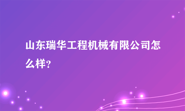 山东瑞华工程机械有限公司怎么样？