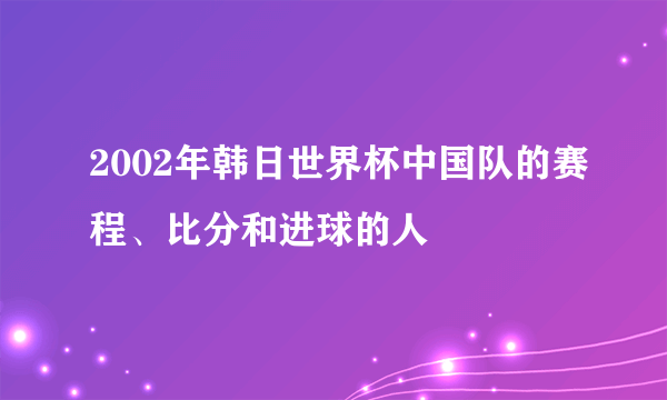 2002年韩日世界杯中国队的赛程、比分和进球的人