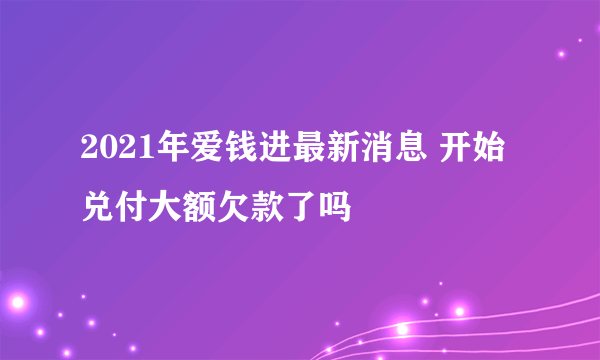 2021年爱钱进最新消息 开始兑付大额欠款了吗