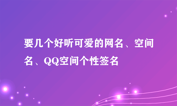 要几个好听可爱的网名、空间名、QQ空间个性签名