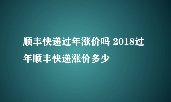 顺丰快递过年涨价吗 2018过年顺丰快递涨价多少