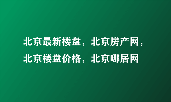 北京最新楼盘，北京房产网，北京楼盘价格，北京哪居网