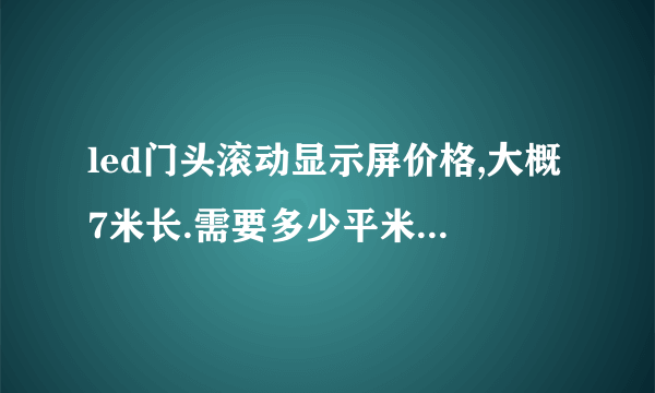 led门头滚动显示屏价格,大概7米长.需要多少平米，多少钱？