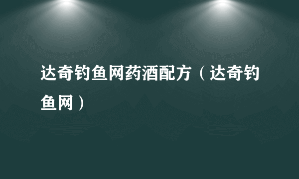 达奇钓鱼网药酒配方（达奇钓鱼网）