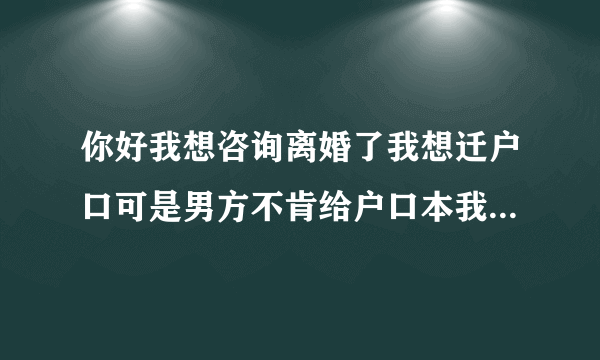 你好我想咨询离婚了我想迁户口可是男方不肯给户口本我该怎么办