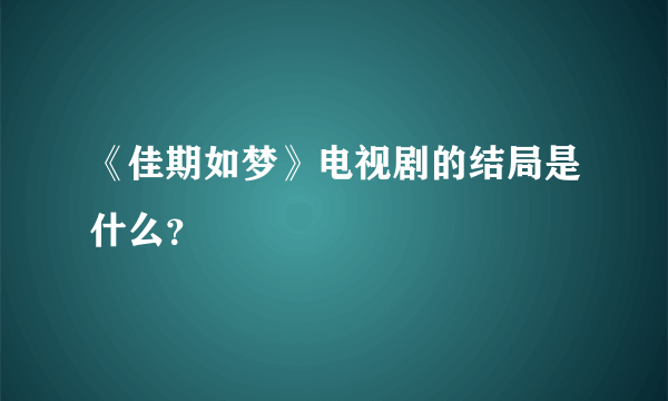 《佳期如梦》电视剧的结局是什么？