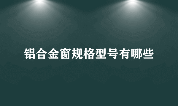 铝合金窗规格型号有哪些