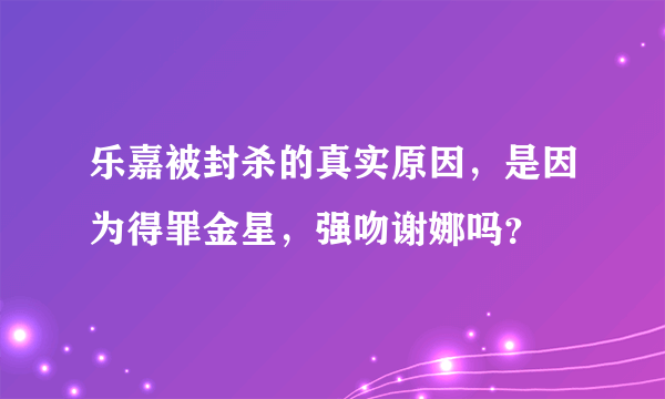 乐嘉被封杀的真实原因，是因为得罪金星，强吻谢娜吗？