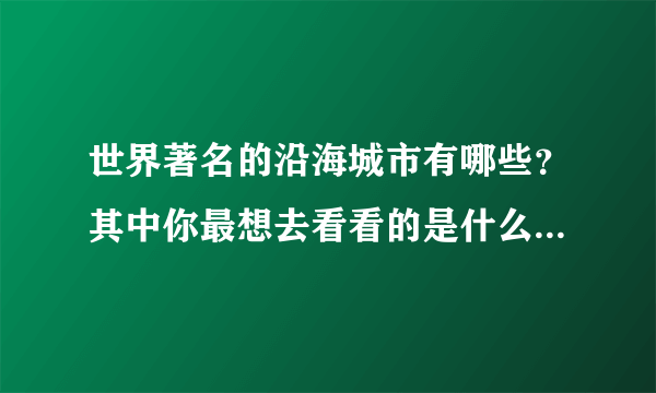 世界著名的沿海城市有哪些？其中你最想去看看的是什么因为什么？