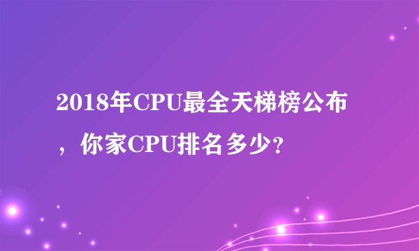 2018年CPU最全天梯榜公布，你家CPU排名多少？