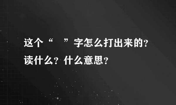 这个“囧”字怎么打出来的？读什么？什么意思？