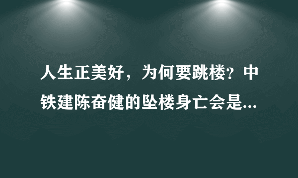 人生正美好，为何要跳楼？中铁建陈奋健的坠楼身亡会是什么结果？