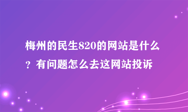 梅州的民生820的网站是什么？有问题怎么去这网站投诉