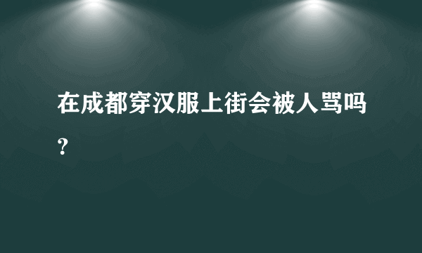 在成都穿汉服上街会被人骂吗？