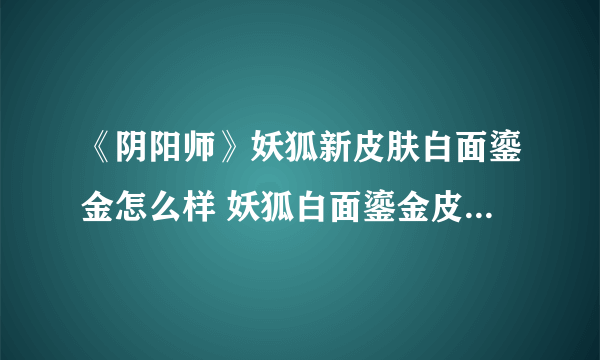 《阴阳师》妖狐新皮肤白面鎏金怎么样 妖狐白面鎏金皮肤立绘欣赏