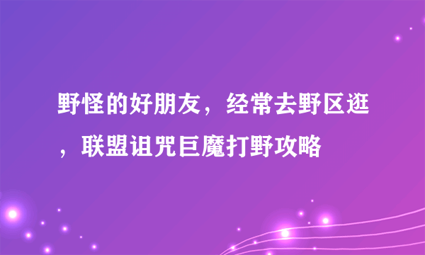 野怪的好朋友，经常去野区逛，联盟诅咒巨魔打野攻略