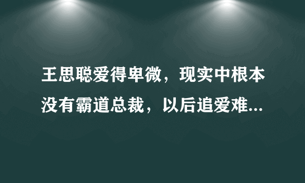 王思聪爱得卑微，现实中根本没有霸道总裁，以后追爱难度系数增高