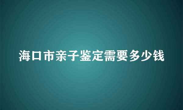 海口市亲子鉴定需要多少钱