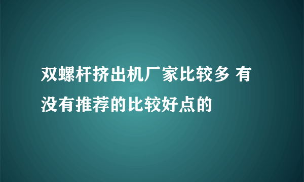 双螺杆挤出机厂家比较多 有没有推荐的比较好点的