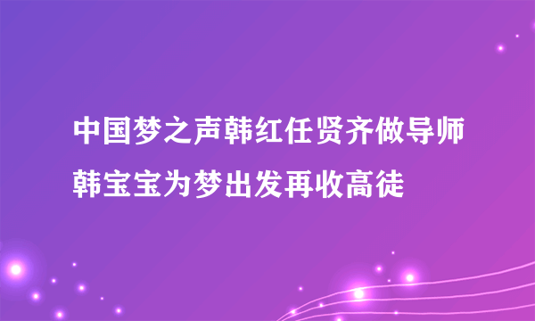 中国梦之声韩红任贤齐做导师韩宝宝为梦出发再收高徒