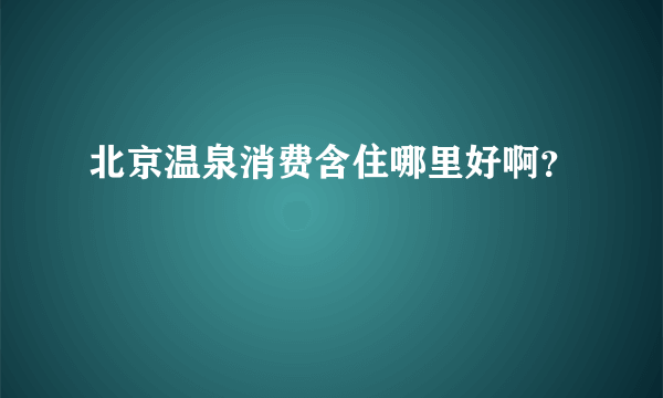 北京温泉消费含住哪里好啊？