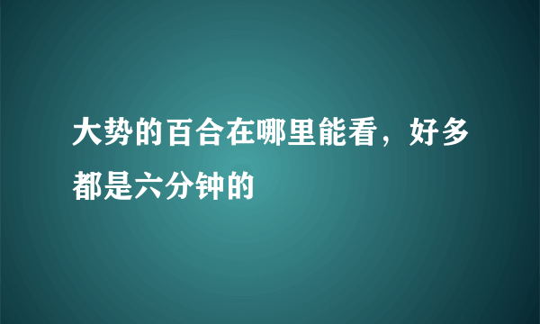 大势的百合在哪里能看，好多都是六分钟的